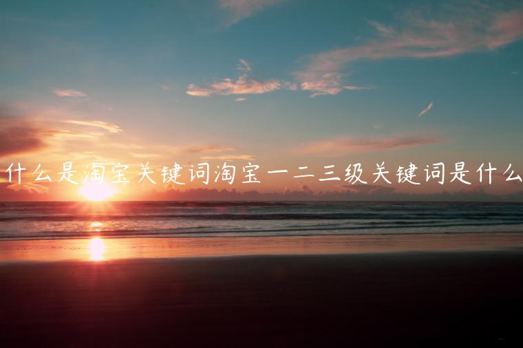 什么是淘寶關(guān)鍵詞淘寶一二三級(jí)關(guān)鍵詞是什么